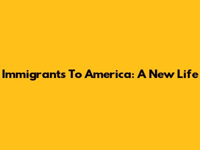 Immigrants To America: A New Life