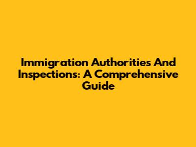 Immigration Authorities And Inspections: A Comprehensive Guide