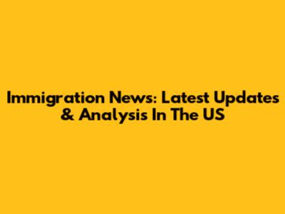 Immigration News: Latest Updates & Analysis In The US