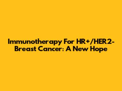 Immunotherapy For HR+/HER2- Breast Cancer: A New Hope