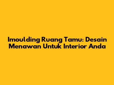 Imoulding Ruang Tamu: Desain Menawan Untuk Interior Anda