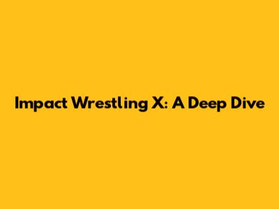 Impact Wrestling X: A Deep Dive