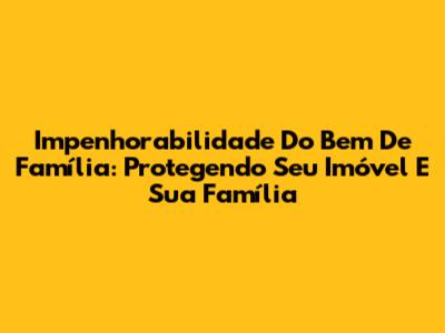 Impenhorabilidade Do Bem De Família: Protegendo Seu Imóvel E Sua Família