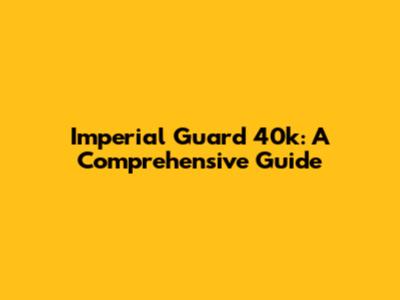 Imperial Guard 40k: A Comprehensive Guide