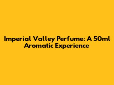 Imperial Valley Perfume: A 50ml Aromatic Experience