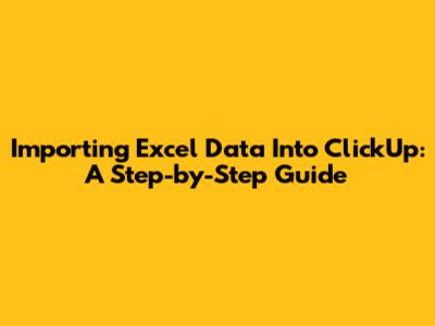 Importing Excel Data Into ClickUp: A Step-by-Step Guide