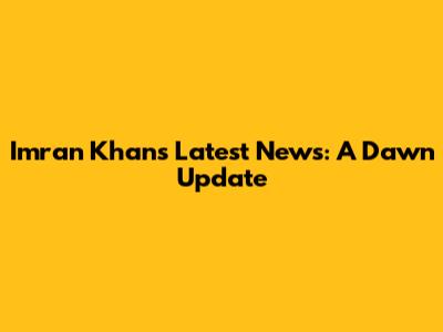 Imran Khan's Latest News: A Dawn Update