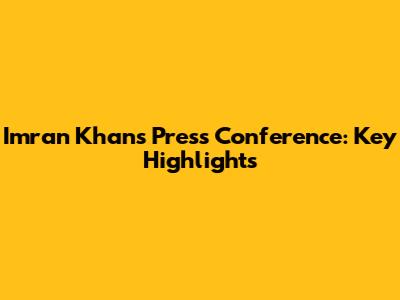 Imran Khan's Press Conference: Key Highlights