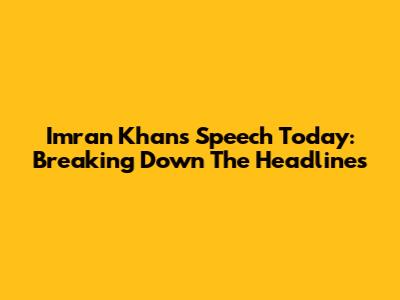 Imran Khan's Speech Today: Breaking Down The Headlines