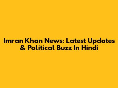Imran Khan News: Latest Updates & Political Buzz In Hindi