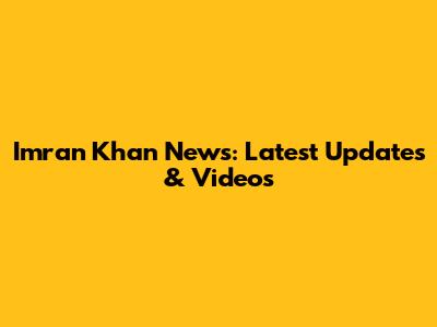 Imran Khan News: Latest Updates & Videos