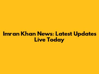 Imran Khan News: Latest Updates Live Today