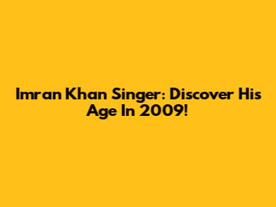 Imran Khan Singer: Discover His Age In 2009!