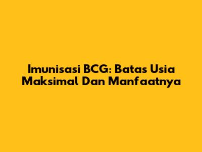 Imunisasi BCG: Batas Usia Maksimal Dan Manfaatnya