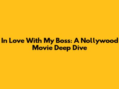 In Love With My Boss: A Nollywood Movie Deep Dive