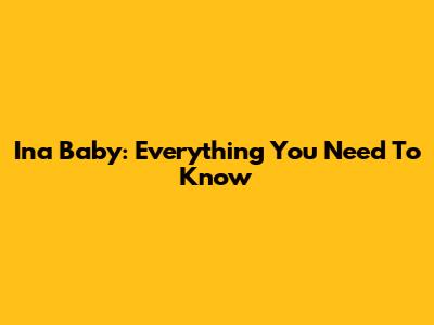 Ina Baby: Everything You Need To Know