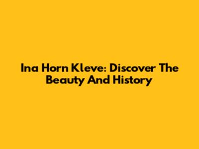 Ina Horn Kleve: Discover The Beauty And History
