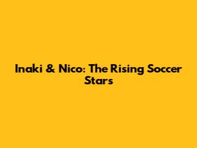 Inaki & Nico: The Rising Soccer Stars