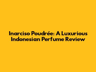 Inarciso Poudrée: A Luxurious Indonesian Perfume Review