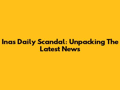 Inas Daily Scandal: Unpacking The Latest News