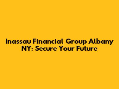 Inassau Financial Group Albany NY: Secure Your Future