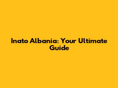 Inato Albania: Your Ultimate Guide