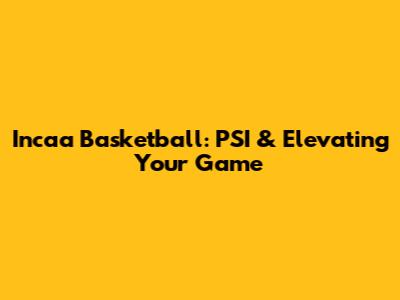 Incaa Basketball: PSI & Elevating Your Game