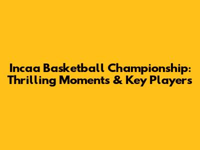 Incaa Basketball Championship: Thrilling Moments & Key Players