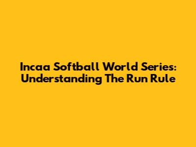 Incaa Softball World Series: Understanding The Run Rule