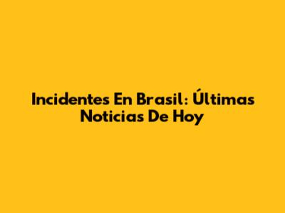 Incidentes En Brasil: Últimas Noticias De Hoy