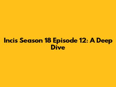 Incis Season 18 Episode 12: A Deep Dive