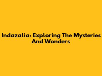 Indazalia: Exploring The Mysteries And Wonders