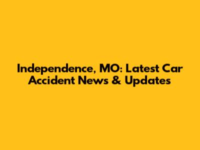 Independence, MO: Latest Car Accident News & Updates
