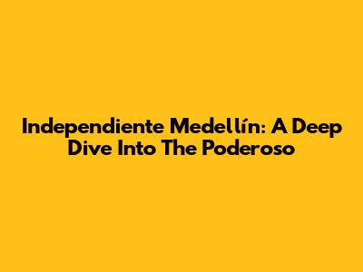 Independiente Medellín: A Deep Dive Into The 'Poderoso'