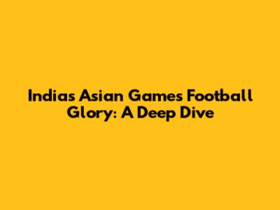 India's Asian Games Football Glory: A Deep Dive