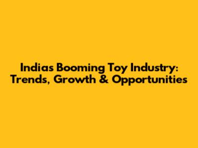 India's Booming Toy Industry: Trends, Growth & Opportunities