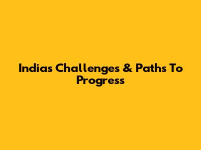 India's Challenges & Paths To Progress