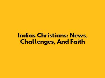 India's Christians: News, Challenges, And Faith