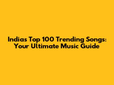 India's Top 100 Trending Songs: Your Ultimate Music Guide