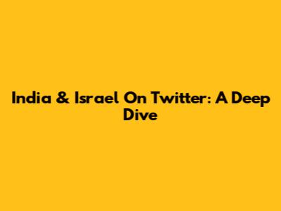 India & Israel On Twitter: A Deep Dive