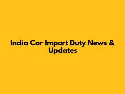 India Car Import Duty News & Updates