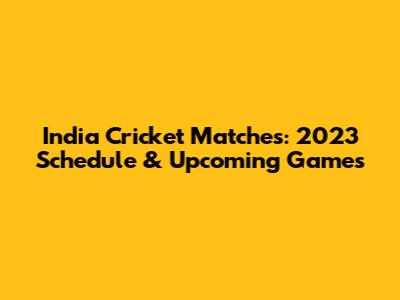 India Cricket Matches: 2023 Schedule & Upcoming Games