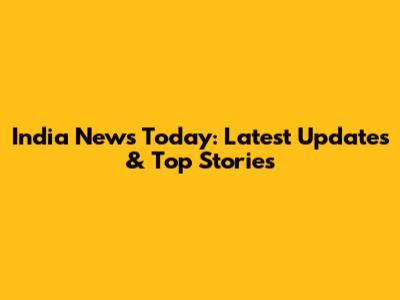 India News Today: Latest Updates & Top Stories