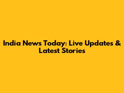 India News Today: Live Updates & Latest Stories