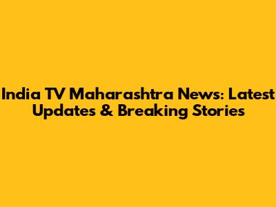 India TV Maharashtra News: Latest Updates & Breaking Stories