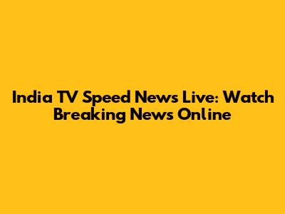 India TV Speed News Live: Watch Breaking News Online