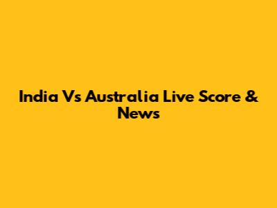India Vs Australia Live Score & News