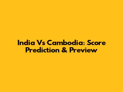India Vs Cambodia: Score Prediction & Preview