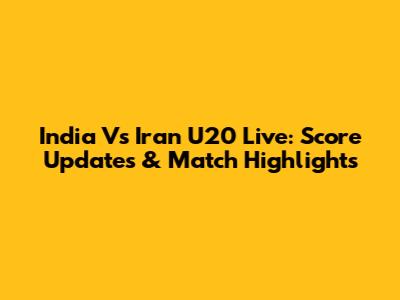 India Vs Iran U20 Live: Score Updates & Match Highlights