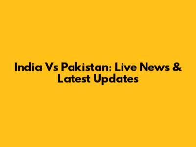India Vs Pakistan: Live News & Latest Updates